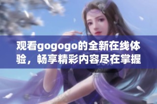 观看gogogo的全新在线体验，畅享精彩内容尽在掌握