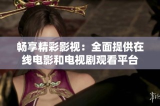 畅享精彩影视：全面提供在线电影和电视剧观看平台