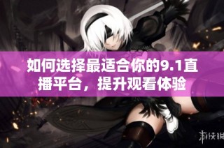 如何选择最适合你的9.1直播平台，提升观看体验