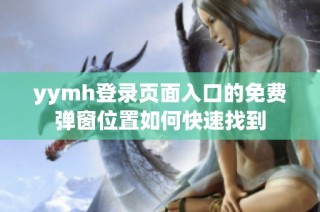 yymh登录页面入口的免费弹窗位置如何快速找到