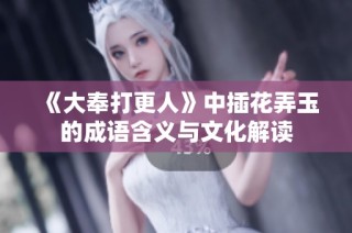 《大奉打更人》中插花弄玉的成语含义与文化解读