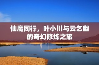 仙魔同行，叶小川与云乞幽的奇幻修炼之旅