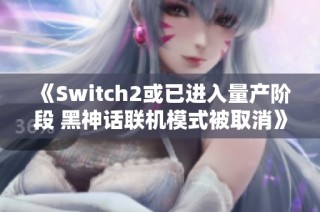 《Switch2或已进入量产阶段 黑神话联机模式被取消》