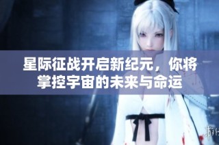 星际征战开启新纪元，你将掌控宇宙的未来与命运