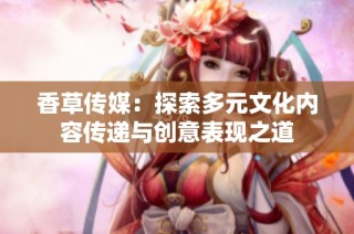 香草传媒：探索多元文化内容传递与创意表现之道