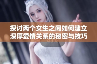 探讨两个女生之间如何建立深厚爱情关系的秘密与技巧