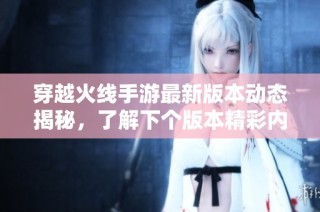 穿越火线手游最新版本动态揭秘，了解下个版本精彩内容与更新特色