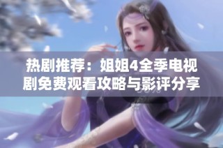 热剧推荐：姐姐4全季电视剧免费观看攻略与影评分享