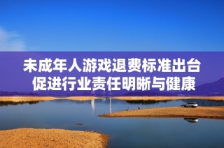 未成年人游戏退费标准出台 促进行业责任明晰与健康发展