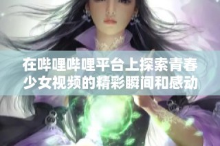 在哔哩哔哩平台上探索青春少女视频的精彩瞬间和感动时刻