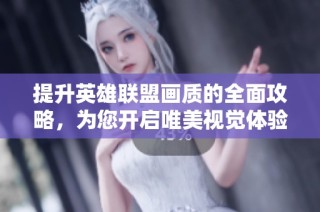 提升英雄联盟画质的全面攻略，为您开启唯美视觉体验