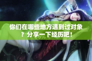 你们在哪些地方遇到过对象？分享一下经历吧！