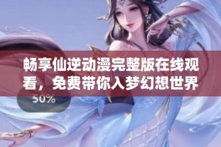 畅享仙逆动漫完整版在线观看，免费带你入梦幻想世界