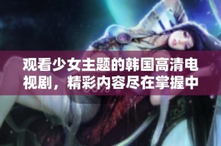 观看少女主题的韩国高清电视剧，精彩内容尽在掌握中