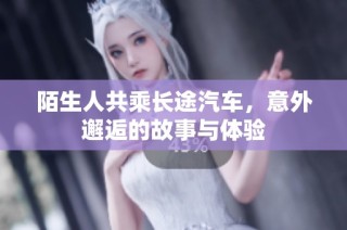 陌生人共乘长途汽车，意外邂逅的故事与体验