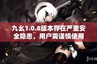 九幺1.0.8版本存在严重安全隐患，用户需谨慎使用