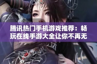 腾讯热门手机游戏推荐：畅玩在线手游大全让你不再无聊