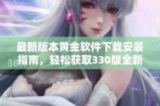 最新版本黄金软件下载安装指南，轻松获取330版全新功能