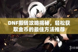 DNF搬砖攻略揭秘，轻松获取金币的最佳方法推荐