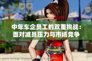 中年车企员工的双重挑战：面对减员压力与市场竞争