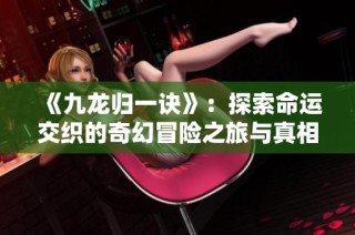 《九龙归一诀》：探索命运交织的奇幻冒险之旅与真相揭秘