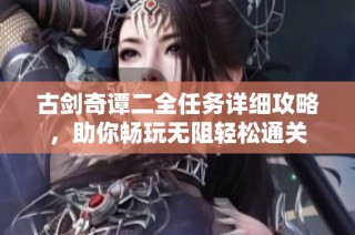 古剑奇谭二全任务详细攻略，助你畅玩无阻轻松通关