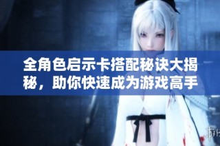 全角色启示卡搭配秘诀大揭秘，助你快速成为游戏高手！