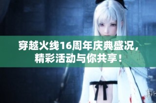 穿越火线16周年庆典盛况，精彩活动与你共享！