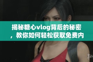 揭秘糖心vlog背后的秘密，教你如何轻松获取免费内容