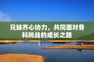 兄妹齐心协力，共同面对骨科挑战的成长之路