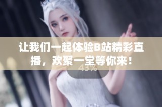 让我们一起体验B站精彩直播，欢聚一堂等你来！