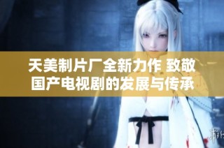 天美制片厂全新力作 致敬国产电视剧的发展与传承