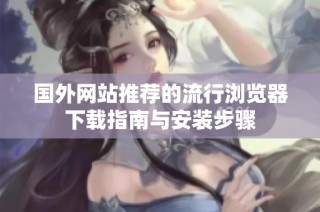 国外网站推荐的流行浏览器下载指南与安装步骤