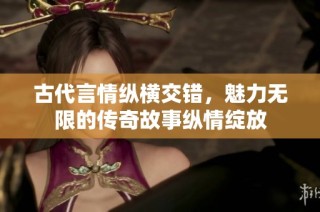古代言情纵横交错，魅力无限的传奇故事纵情绽放