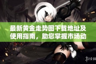最新黄金走势图下载地址及使用指南，助您掌握市场动态