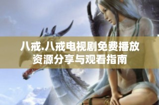 八戒.八戒电视剧免费播放资源分享与观看指南