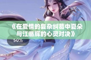 《在爱情的复杂纠葛中夏朵与江临辉的心灵对决》