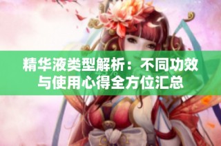 精华液类型解析：不同功效与使用心得全方位汇总