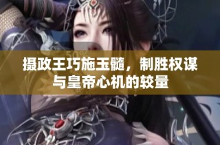 摄政王巧施玉髓，制胜权谋与皇帝心机的较量