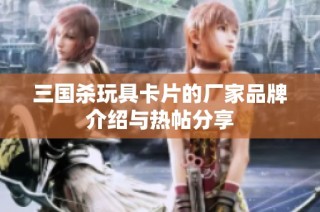 三国杀玩具卡片的厂家品牌介绍与热帖分享