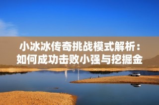 小冰冰传奇挑战模式解析：如何成功击败小强与挖掘金技巧分享