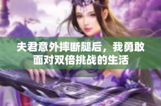 夫君意外摔断腿后，我勇敢面对双倍挑战的生活