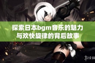 探索日本bgm音乐的魅力与欢快旋律的背后故事