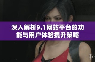 深入解析9.1网站平台的功能与用户体验提升策略