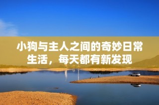 小狗与主人之间的奇妙日常生活，每天都有新发现