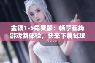 金银1-5免费版：畅享在线游戏新体验，快来下载试玩吧！
