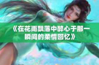 《在花雨飘落中醉心于那一瞬间的柔情回忆》