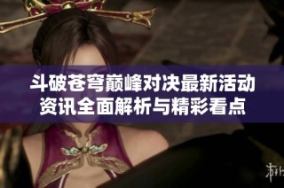 斗破苍穹巅峰对决最新活动资讯全面解析与精彩看点