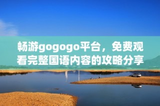 畅游gogogo平台，免费观看完整国语内容的攻略分享