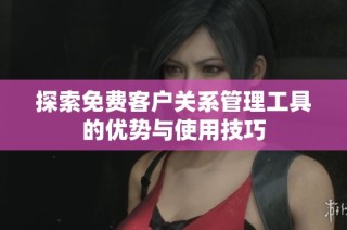 探索免费客户关系管理工具的优势与使用技巧